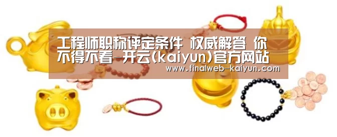 工程师职称评定条件 权威解答 你不得不看-开云(kaiyun)官方网站 (图3) 开云(kaiyun)官方网站
